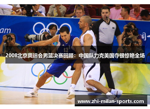 2008北京奥运会男篮决赛回顾：中国队力克美国夺银惊艳全场